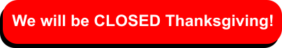 We will be CLOSED Thanksgiving!