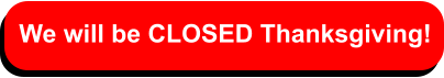 We will be CLOSED Thanksgiving!